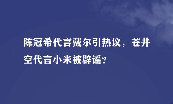 陈冠希代言戴尔引热议，苍井空代言小米被辟谣？