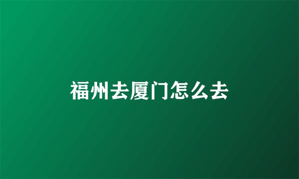 福州去厦门怎么去