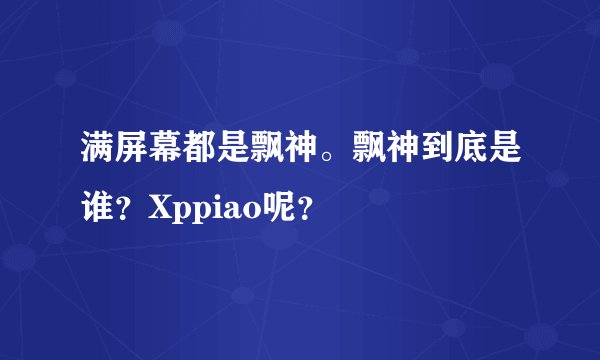 满屏幕都是飘神。飘神到底是谁？Xppiao呢？