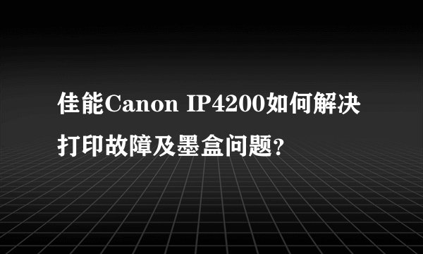 佳能Canon IP4200如何解决打印故障及墨盒问题？