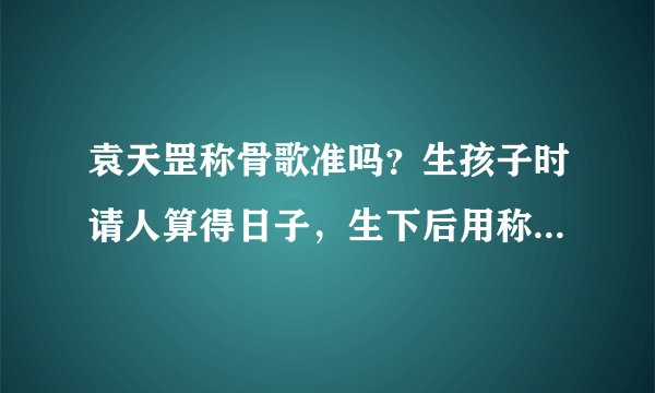 袁天罡称骨歌准吗？生孩子时请人算得日子，生下后用称骨歌一算才二两多，怎么回事？