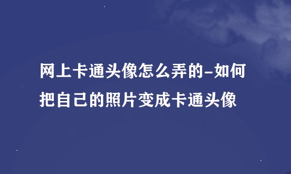 网上卡通头像怎么弄的-如何把自己的照片变成卡通头像