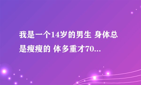 我是一个14岁的男生 身体总是瘦瘦的 体多重才70斤 身高才156Cm 总是被同学欺负和嘲笑 谁有办法帮我变结实