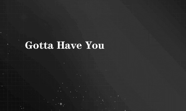 Gotta Have You