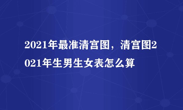 2021年最准清宫图，清宫图2021年生男生女表怎么算