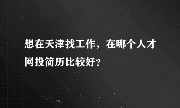 想在天津找工作，在哪个人才网投简历比较好？
