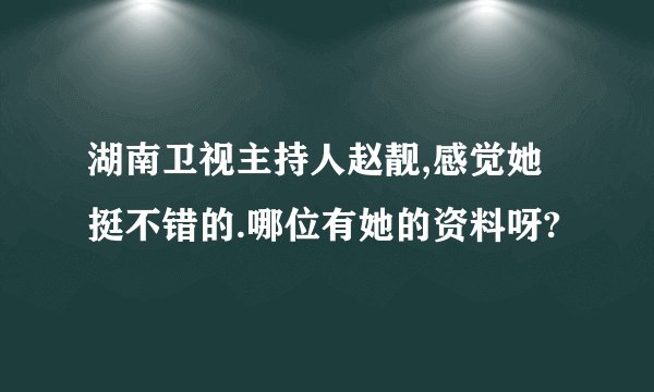 湖南卫视主持人赵靓,感觉她挺不错的.哪位有她的资料呀?