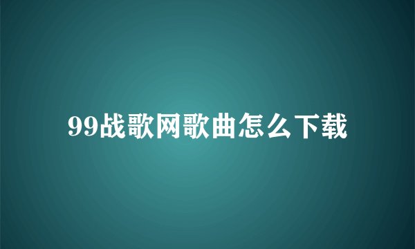 99战歌网歌曲怎么下载