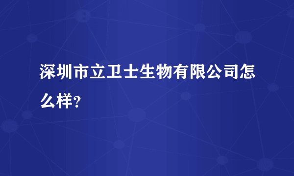 深圳市立卫士生物有限公司怎么样？