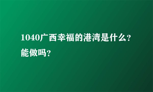 1040广西幸福的港湾是什么？能做吗？