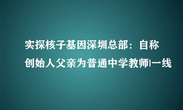 实探核子基因深圳总部：自称创始人父亲为普通中学教师|一线
