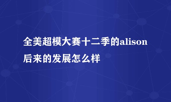 全美超模大赛十二季的alison后来的发展怎么样