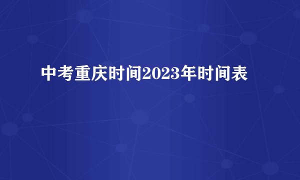 中考重庆时间2023年时间表