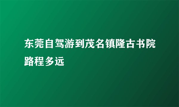 东莞自驾游到茂名镇隆古书院路程多远