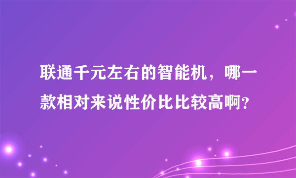 联通千元左右的智能机，哪一款相对来说性价比比较高啊？