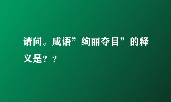 请问。成语”绚丽夺目”的释义是？？