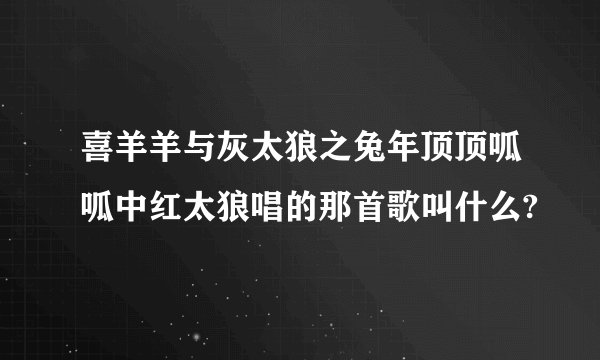 喜羊羊与灰太狼之兔年顶顶呱呱中红太狼唱的那首歌叫什么?