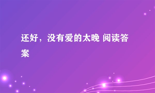 还好，没有爱的太晚 阅读答案