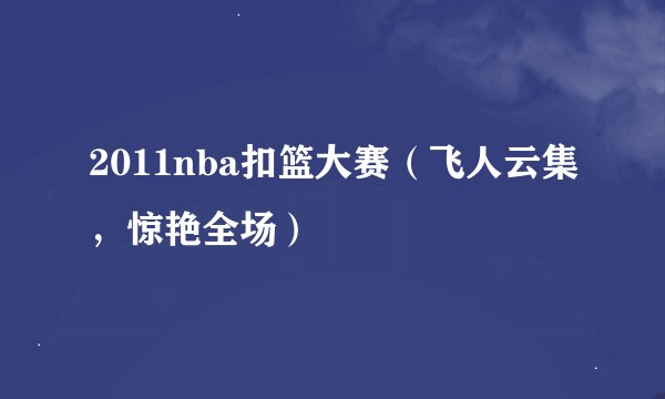 2011nba扣篮大赛（飞人云集，惊艳全场）