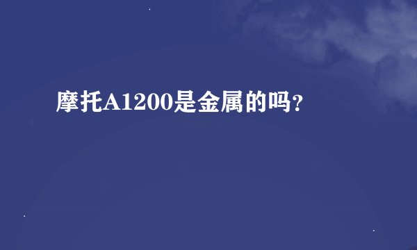 摩托A1200是金属的吗？