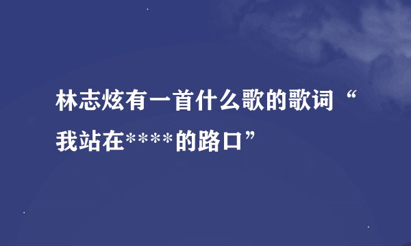 林志炫有一首什么歌的歌词“我站在****的路口”