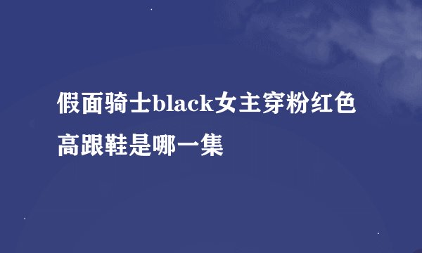 假面骑士black女主穿粉红色高跟鞋是哪一集