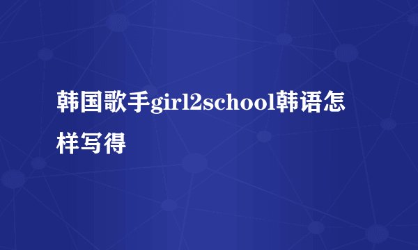 韩国歌手girl2school韩语怎样写得