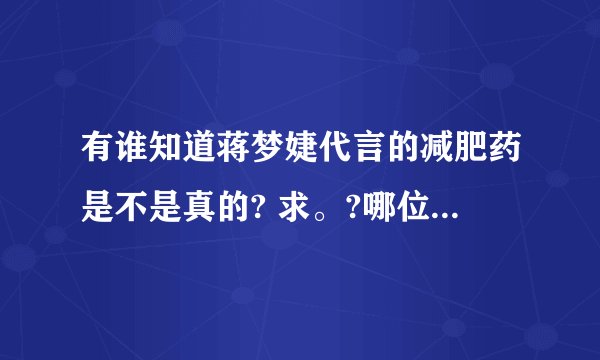 有谁知道蒋梦婕代言的减肥药是不是真的? 求。?哪位清楚啊。拜托了各位 谢谢