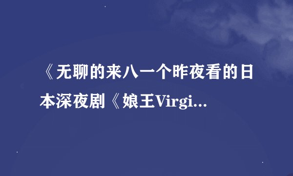 《无聊的来八一个昨夜看的日本深夜剧《娘王Virgin》》txt全集下载
