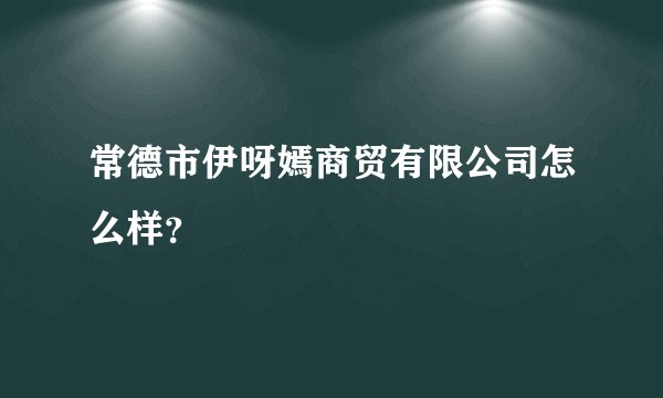 常德市伊呀嫣商贸有限公司怎么样？