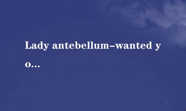 Lady antebellum-wanted you more歌词中文翻译