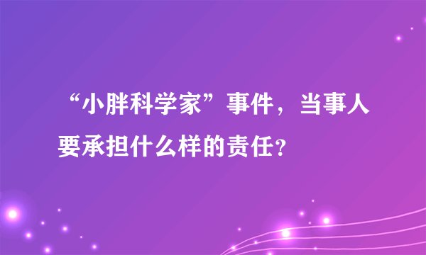 “小胖科学家”事件，当事人要承担什么样的责任？