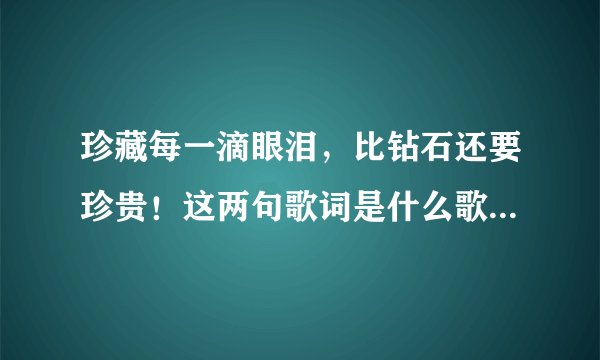 珍藏每一滴眼泪，比钻石还要珍贵！这两句歌词是什么歌的歌词啊？
