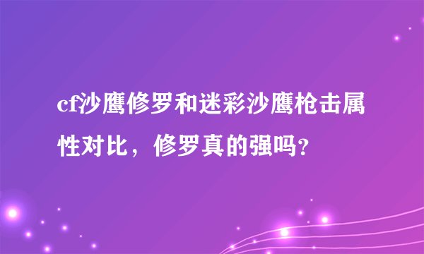 cf沙鹰修罗和迷彩沙鹰枪击属性对比，修罗真的强吗？