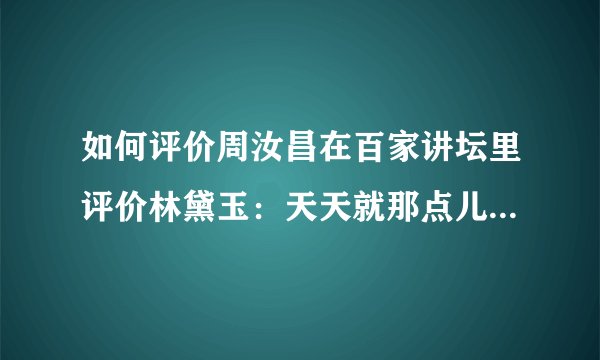 如何评价周汝昌在百家讲坛里评价林黛玉：天天就那点儿女私情，太狭小，没有世界天地。？