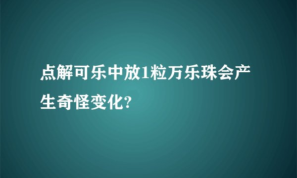 点解可乐中放1粒万乐珠会产生奇怪变化?