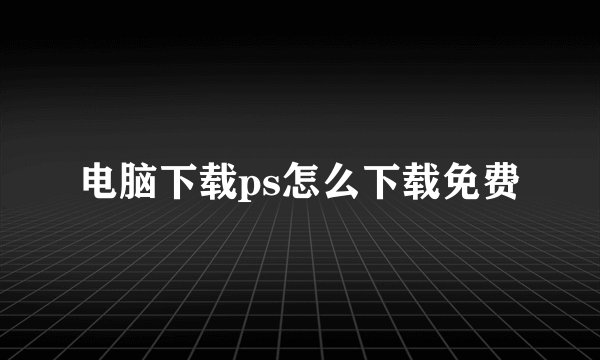电脑下载ps怎么下载免费