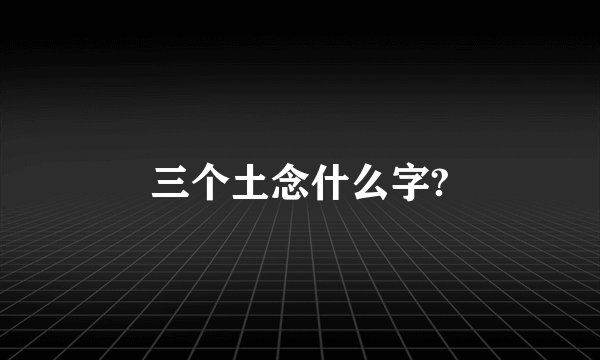 三个土念什么字?