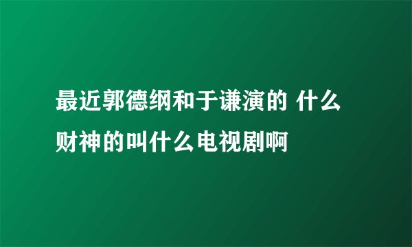 最近郭德纲和于谦演的 什么财神的叫什么电视剧啊