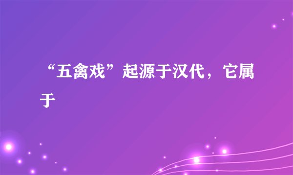 “五禽戏”起源于汉代，它属于