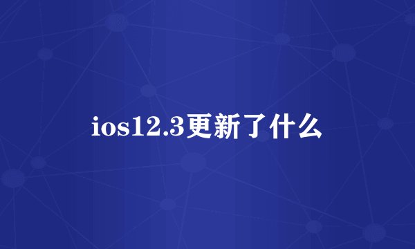 ios12.3更新了什么