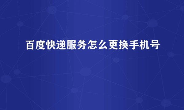 百度快递服务怎么更换手机号