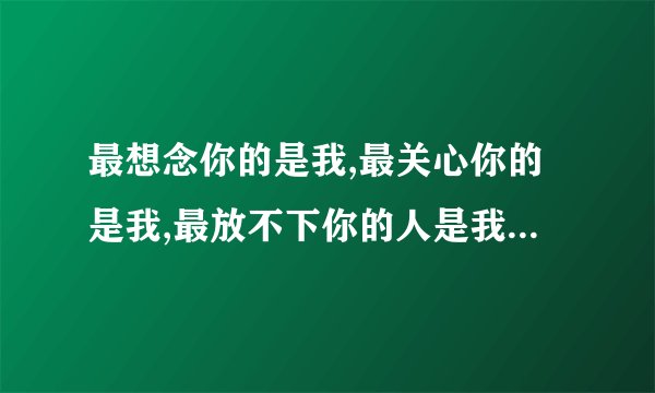 最想念你的是我,最关心你的是我,最放不下你的人是我..歌名