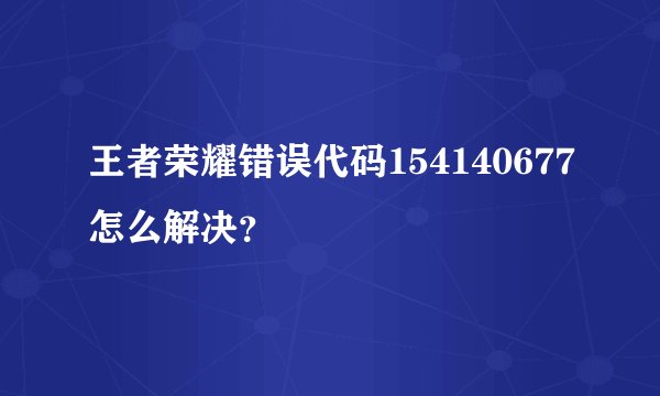 王者荣耀错误代码154140677怎么解决？