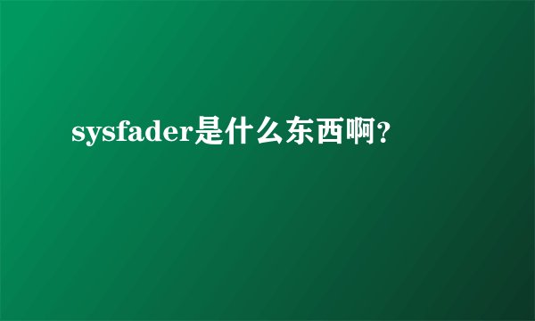 sysfader是什么东西啊？