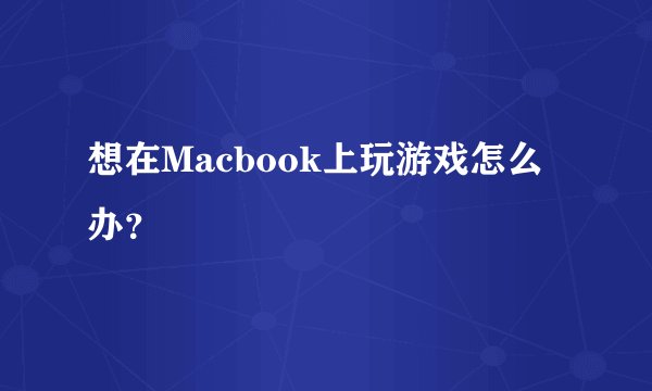想在Macbook上玩游戏怎么办？