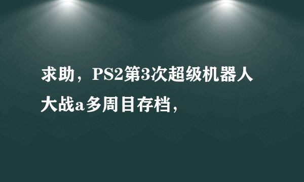 求助，PS2第3次超级机器人大战a多周目存档，