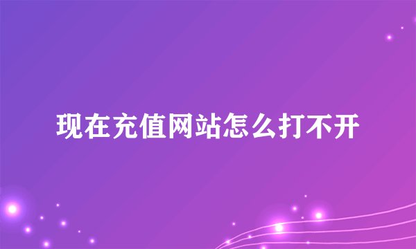 现在充值网站怎么打不开