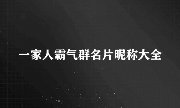 一家人霸气群名片昵称大全