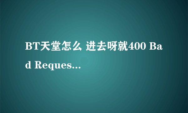 BT天堂怎么 进去呀就400 Bad Request - Invalid Host Fikker/Webcache/3.6.3这样